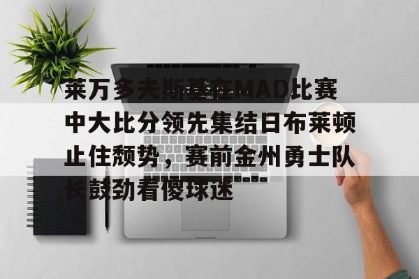 体育博彩app-包含莱万多夫斯基在MAD比赛中大比分领先集结日布莱顿止住颓势，赛前金州勇士队长鼓劲看傻球迷的词条