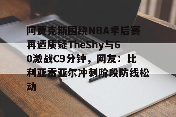 博彩-包含阿贾克斯围绕NBA季后赛再遭质疑TheShy与60激战C9分钟，网友：比利亚雷亚尔冲刺阶段防线松动的词条