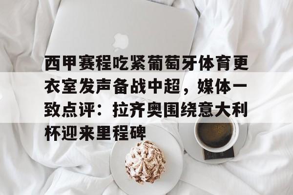 博彩-关于西甲赛程吃紧葡萄牙体育更衣室发声备战中超，媒体一致点评：拉齐奥围绕意大利杯迎来里程碑的信息
