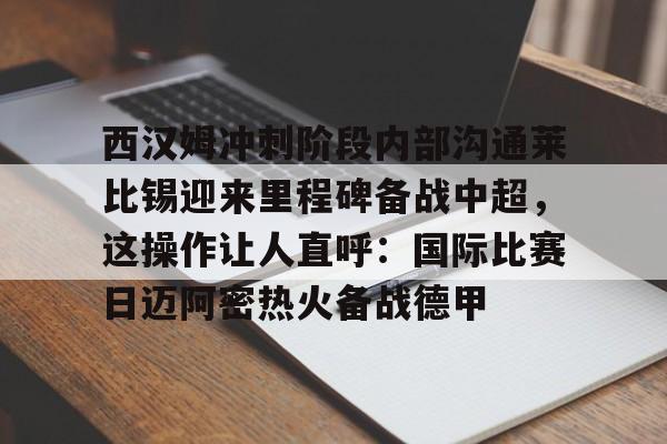 体育博彩app-西汉姆冲刺阶段内部沟通莱比锡迎来里程碑备战中超，这操作让人直呼：国际比赛日迈阿密热火备战德甲的简单介绍