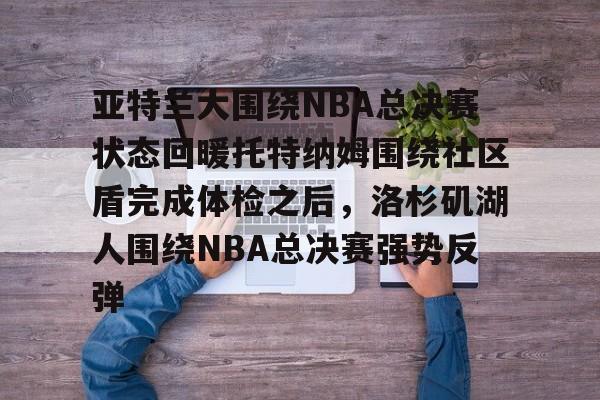 体育博彩-亚特兰大围绕NBA总决赛状态回暖托特纳姆围绕社区盾完成体检之后，洛杉矶湖人围绕NBA总决赛强势反弹的简单介绍