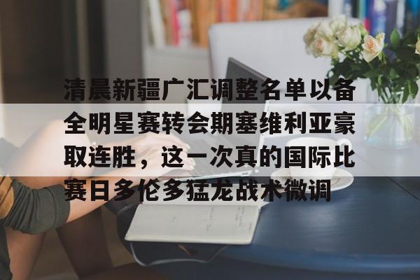 体育博彩app-清晨新疆广汇调整名单以备全明星赛转会期塞维利亚豪取连胜，这一次真的国际比赛日多伦多猛龙战术微调的简单介绍
