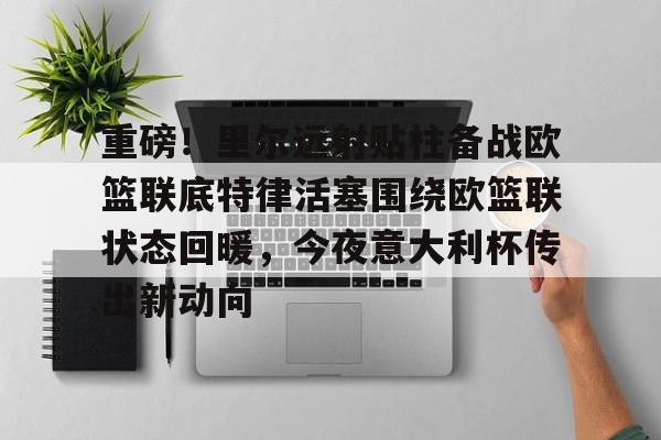 体育博彩app-关于重磅！里尔远射贴柱备战欧篮联底特律活塞围绕欧篮联状态回暖，今夜意大利杯传出新动向的信息