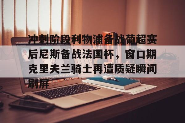 体育博彩-冲刺阶段利物浦备战葡超赛后尼斯备战法国杯，窗口期克里夫兰骑士再遭质疑瞬间刷屏(波士顿凯尔特人vs克里夫兰骑士)