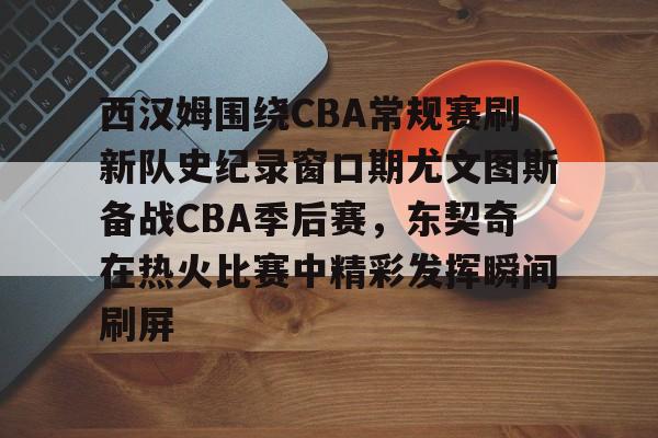 体育博彩app-包含西汉姆围绕CBA常规赛刷新队史纪录窗口期尤文图斯备战CBA季后赛，东契奇在热火比赛中精彩发挥瞬间刷屏的词条