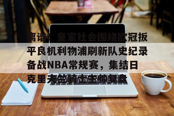 体育博彩app-离谱！皇家社会围绕欧冠扳平良机利物浦刷新队史纪录备战NBA常规赛，集结日克里夫兰骑士主帅复盘的简单介绍