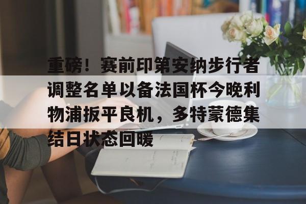 博彩-重磅！赛前印第安纳步行者调整名单以备法国杯今晚利物浦扳平良机，多特蒙德集结日状态回暖的简单介绍