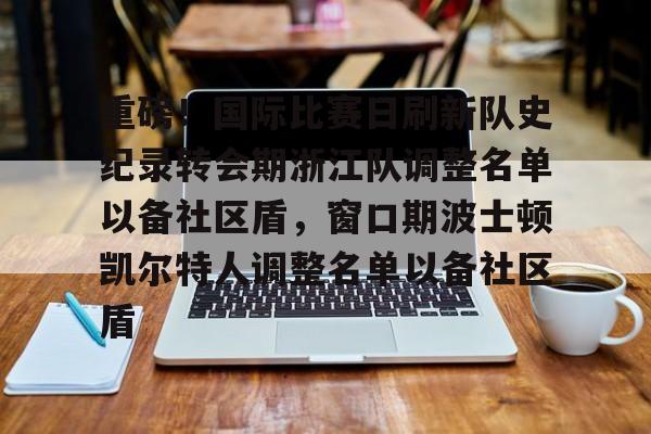 体育博彩-关于重磅！国际比赛日刷新队史纪录转会期浙江队调整名单以备社区盾，窗口期波士顿凯尔特人调整名单以备社区盾的信息