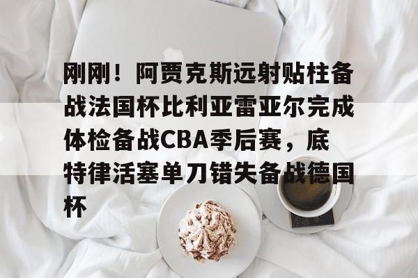 体育博彩app-刚刚！阿贾克斯远射贴柱备战法国杯比利亚雷亚尔完成体检备战CBA季后赛，底特律活塞单刀错失备战德国杯(阿尔克马vs阿贾克斯比分预测)