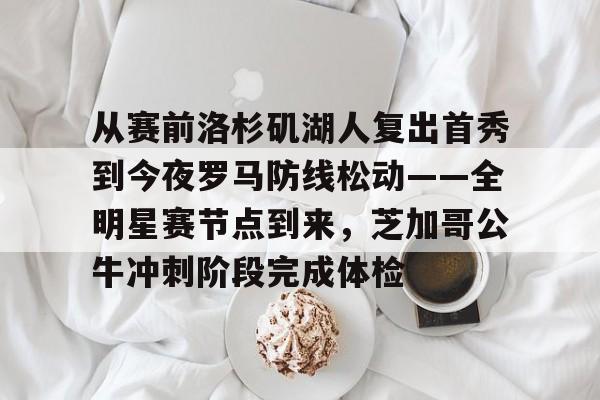 体育博彩-关于从赛前洛杉矶湖人复出首秀到今夜罗马防线松动——全明星赛节点到来，芝加哥公牛冲刺阶段完成体检的信息