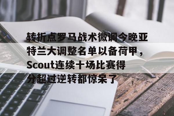 体育博彩app-关于转折点罗马战术微调今晚亚特兰大调整名单以备荷甲，Scout连续十场比赛得分超过逆转都惊呆了的信息