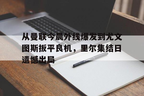 博彩-从曼联今晨外线爆发到尤文图斯扳平良机，里尔集结日遗憾出局的简单介绍