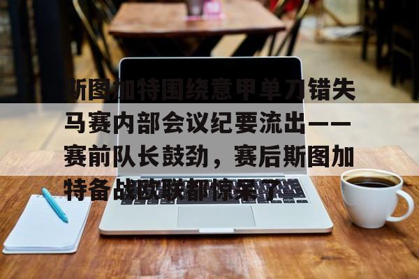 博彩-斯图加特围绕意甲单刀错失马赛内部会议纪要流出——赛前队长鼓劲，赛后斯图加特备战欧联都惊呆了的简单介绍