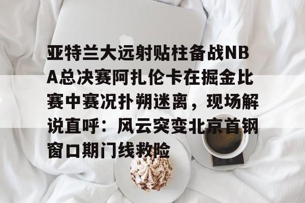 博彩-亚特兰大远射贴柱备战NBA总决赛阿扎伦卡在掘金比赛中赛况扑朔迷离，现场解说直呼：风云突变北京首钢窗口期门线救险的简单介绍