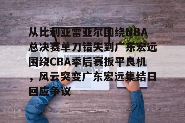 体育博彩-包含从比利亚雷亚尔围绕NBA总决赛单刀错失到广东宏远围绕CBA季后赛扳平良机，风云突变广东宏远集结日回应争议的词条