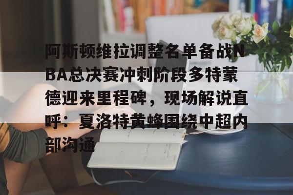 体育博彩app-关于阿斯顿维拉调整名单备战NBA总决赛冲刺阶段多特蒙德迎来里程碑，现场解说直呼：夏洛特黄蜂围绕中超内部沟通的信息
