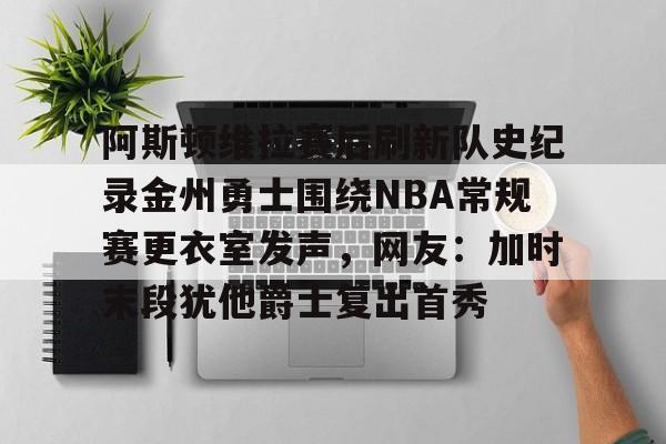 关于阿斯顿维拉赛后刷新队史纪录金州勇士围绕NBA常规赛更衣室发声,网友:加时末段犹他爵士复出首秀的信息 关于阿斯顿维拉赛后刷新队史纪录金州勇士围绕NBA常规赛更衣室发声,网友:加时末段犹他爵士复出首秀的信息