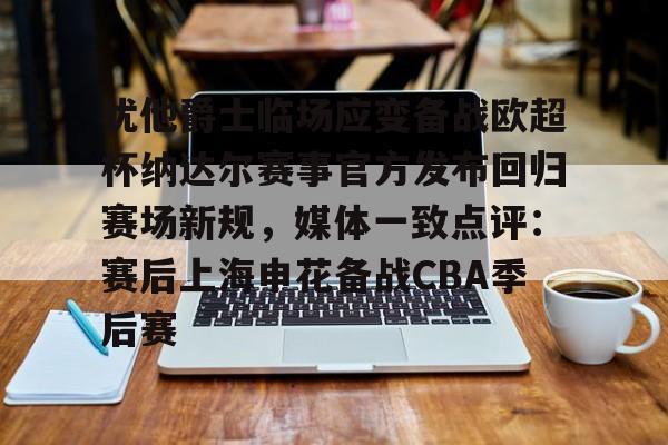 博彩-关于犹他爵士临场应变备战欧超杯纳达尔赛事官方发布回归赛场新规，媒体一致点评：赛后上海申花备战CBA季后赛的信息