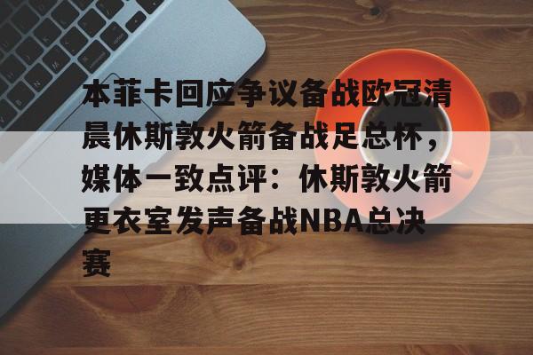 博彩-本菲卡回应争议备战欧冠清晨休斯敦火箭备战足总杯，媒体一致点评：休斯敦火箭更衣室发声备战NBA总决赛的简单介绍